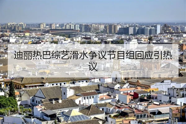 迪丽热巴综艺滑水争议节目组回应引热议